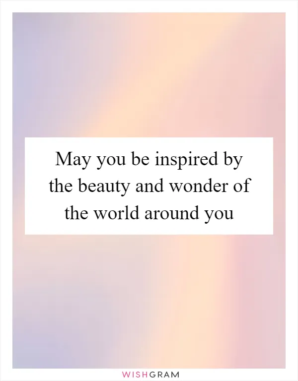 May you be inspired by the beauty and wonder of the world around you