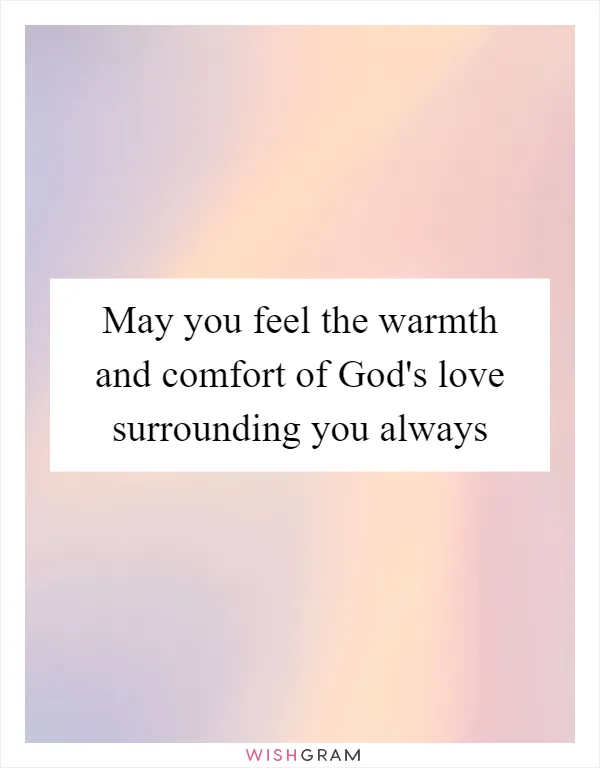 May you feel the warmth and comfort of God's love surrounding you always