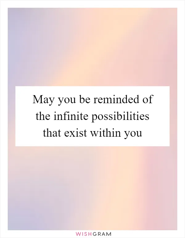 May you be reminded of the infinite possibilities that exist within you