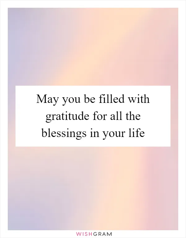 May you be filled with gratitude for all the blessings in your life