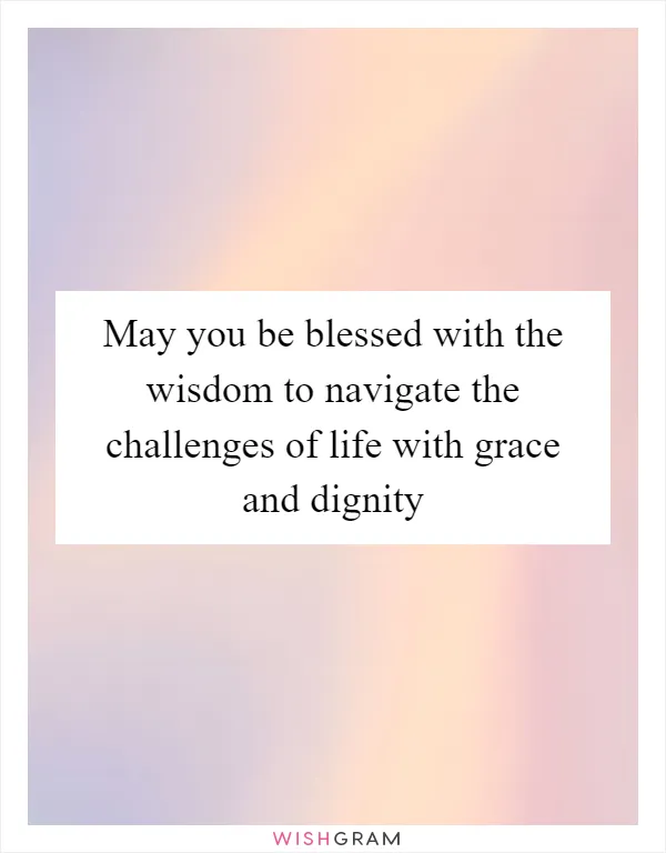 May you be blessed with the wisdom to navigate the challenges of life with grace and dignity