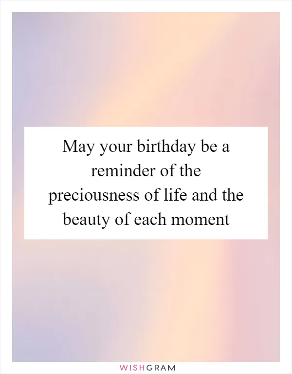 May your birthday be a reminder of the preciousness of life and the beauty of each moment