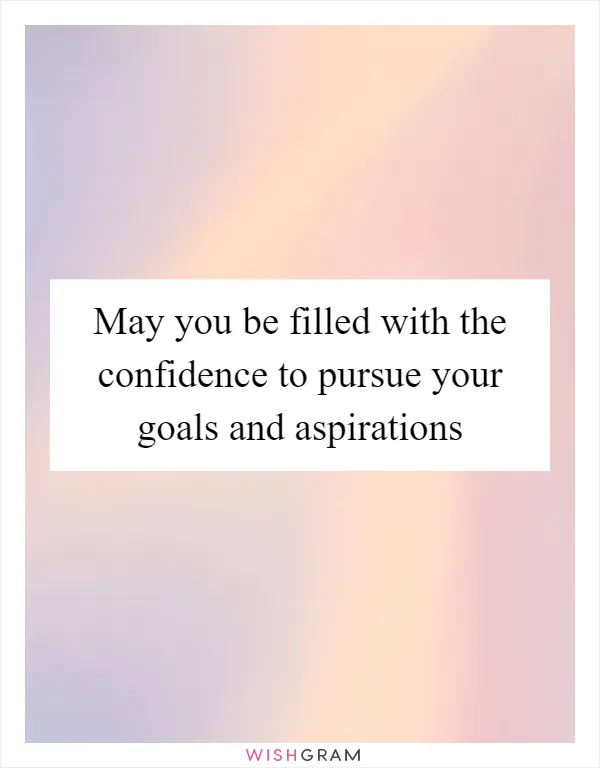 May you be filled with the confidence to pursue your goals and aspirations