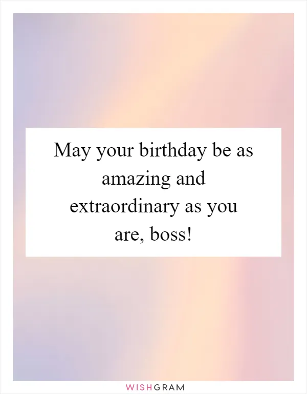 May your birthday be as amazing and extraordinary as you are, boss!