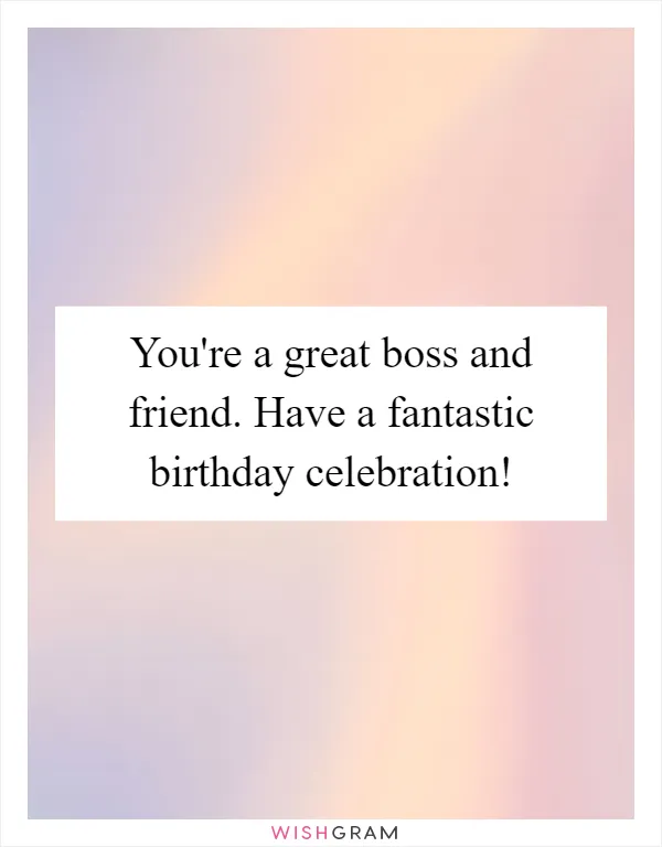 You're a great boss and friend. Have a fantastic birthday celebration!