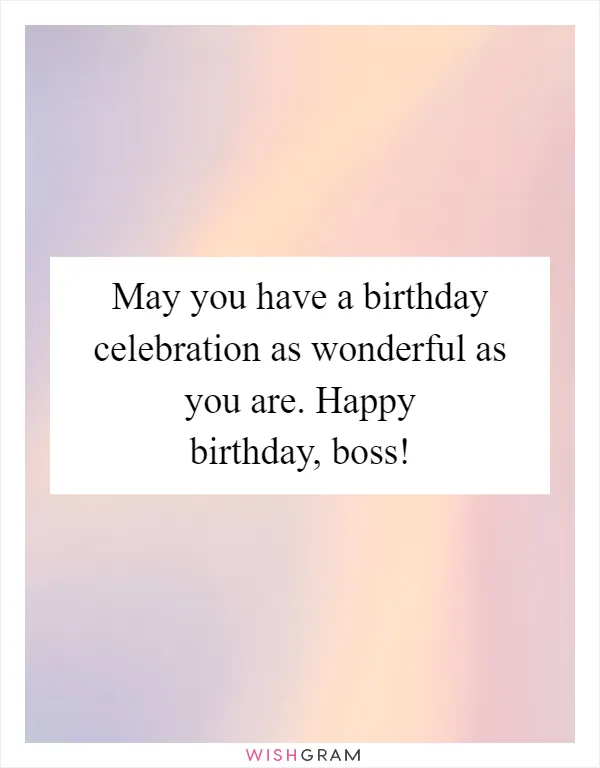 May you have a birthday celebration as wonderful as you are. Happy birthday, boss!