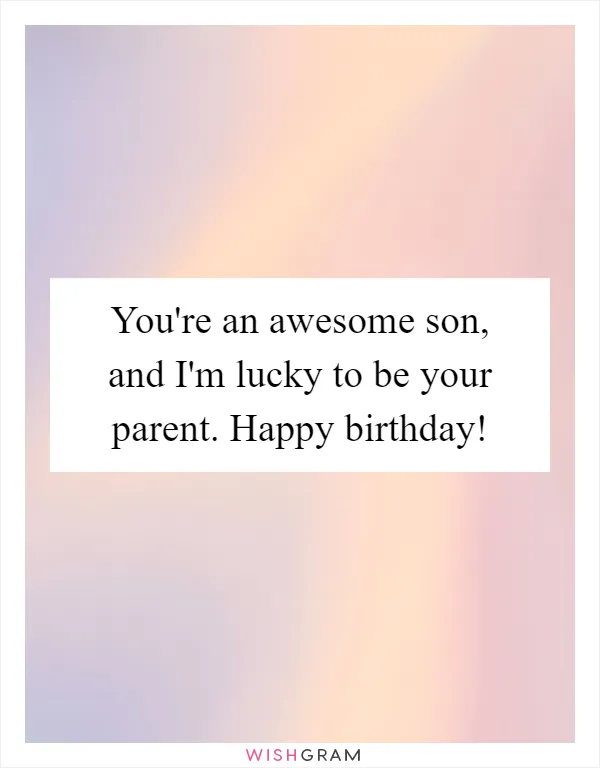 You're an awesome son, and I'm lucky to be your parent. Happy birthday!