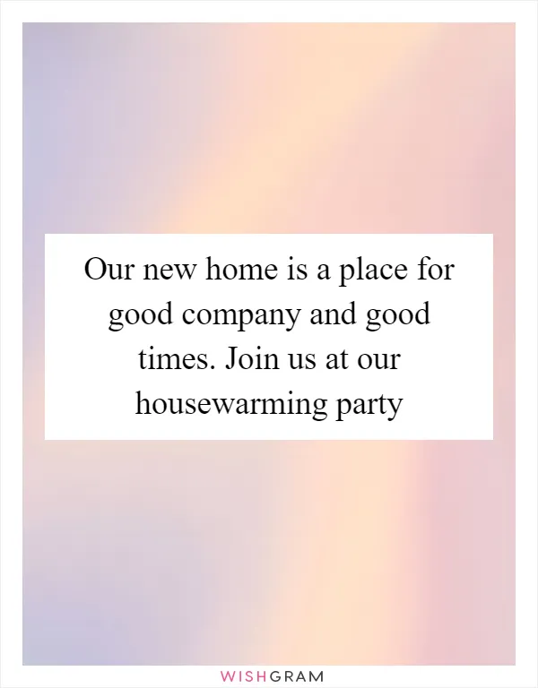 Our new home is a place for good company and good times. Join us at our housewarming party