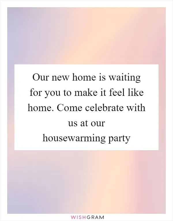 Our new home is waiting for you to make it feel like home. Come celebrate with us at our housewarming party