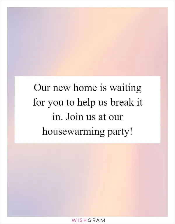 Our new home is waiting for you to help us break it in. Join us at our housewarming party!