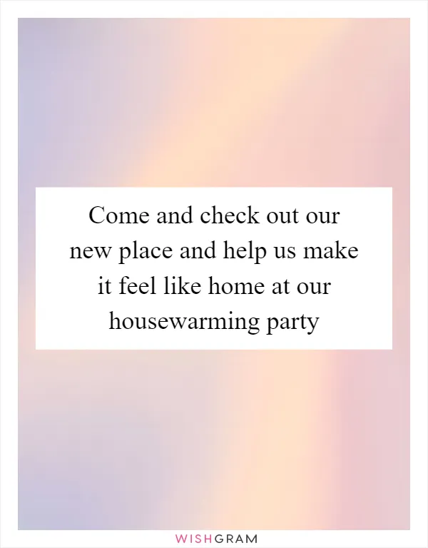 Come and check out our new place and help us make it feel like home at our housewarming party