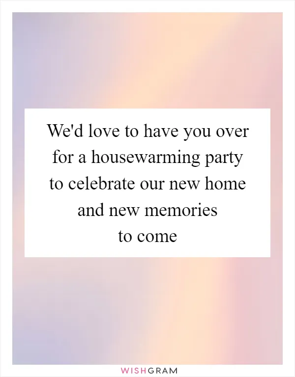 We'd love to have you over for a housewarming party to celebrate our new home and new memories to come