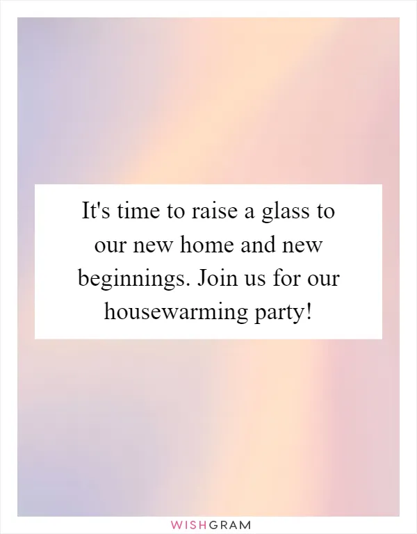 It's time to raise a glass to our new home and new beginnings. Join us for our housewarming party!