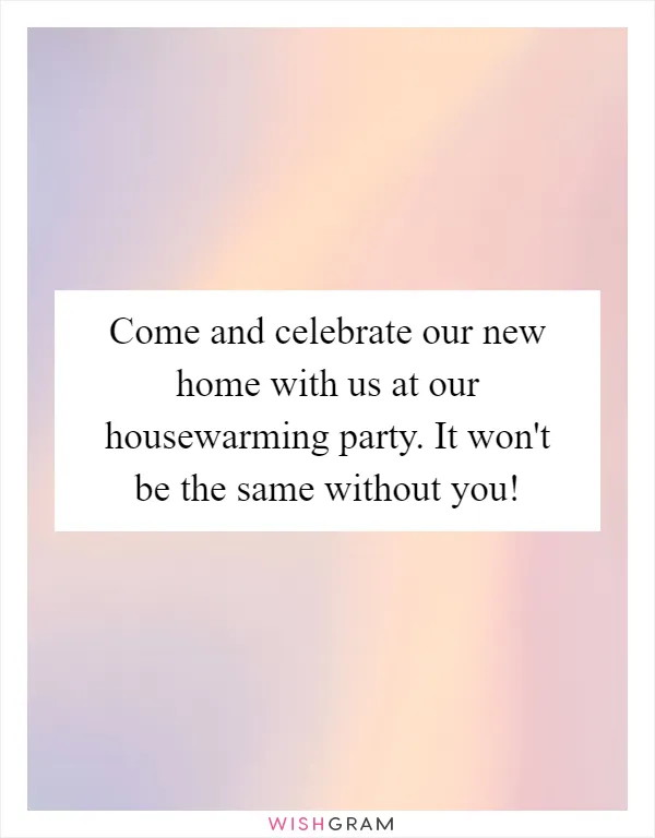 Come and celebrate our new home with us at our housewarming party. It won't be the same without you!