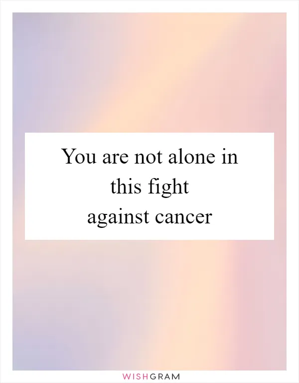 You are not alone in this fight against cancer