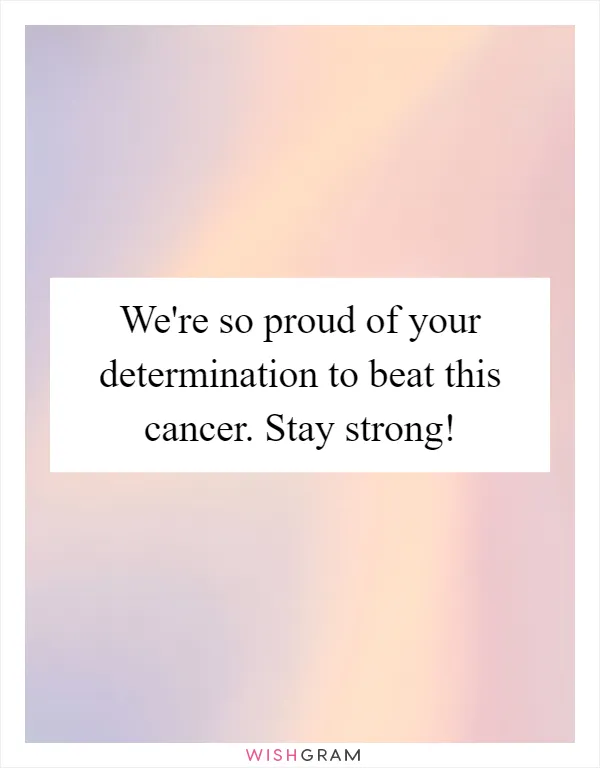 We're so proud of your determination to beat this cancer. Stay strong!