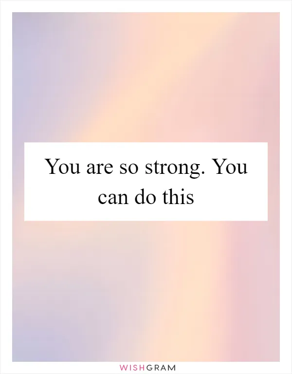 You are so strong. You can do this