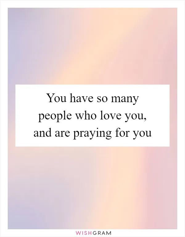 You have so many people who love you, and are praying for you