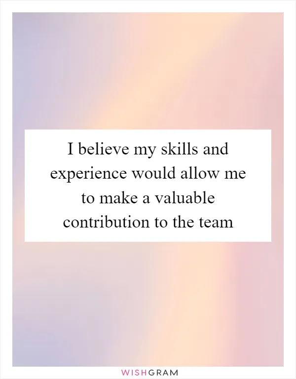 I believe my skills and experience would allow me to make a valuable contribution to the team