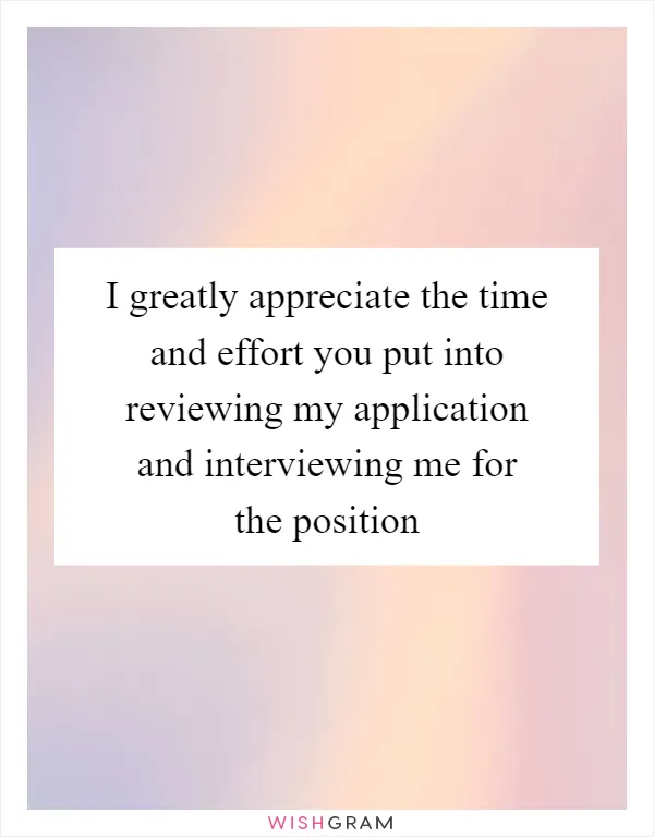 I greatly appreciate the time and effort you put into reviewing my application and interviewing me for the position