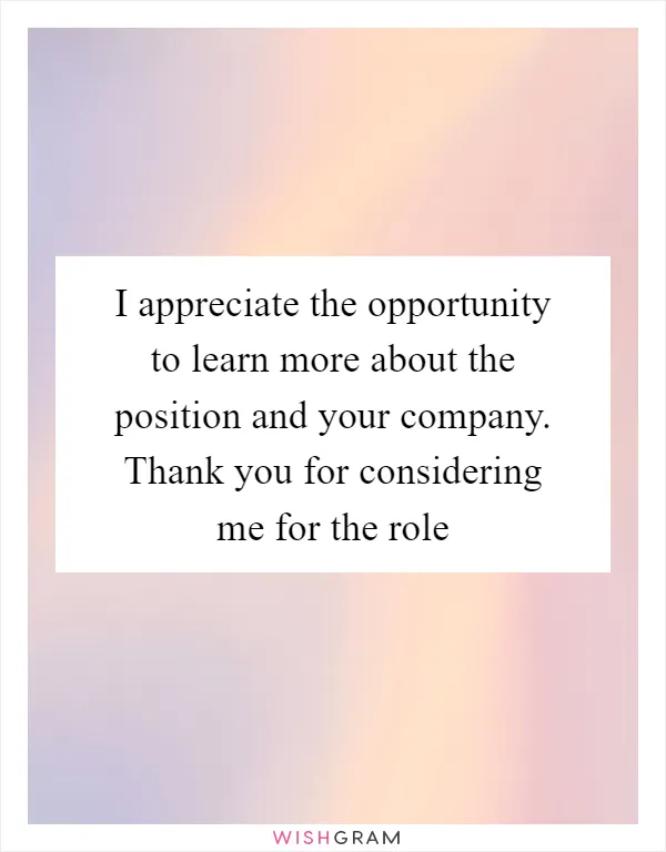 I appreciate the opportunity to learn more about the position and your company. Thank you for considering me for the role