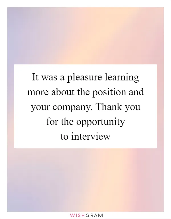 It was a pleasure learning more about the position and your company. Thank you for the opportunity to interview