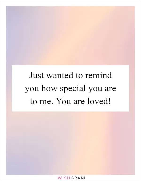 Just wanted to remind you how special you are to me. You are loved!