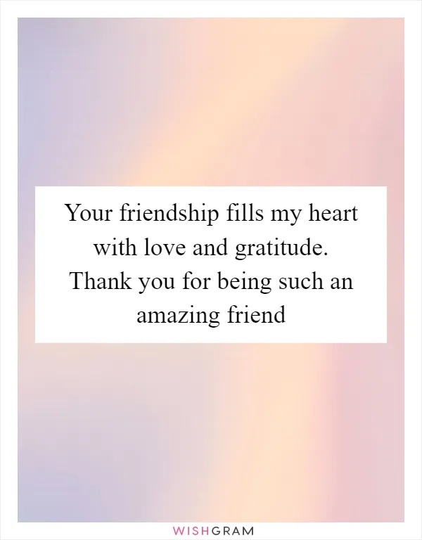 Your friendship fills my heart with love and gratitude. Thank you for being such an amazing friend
