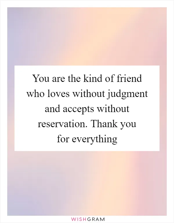 You are the kind of friend who loves without judgment and accepts without reservation. Thank you for everything