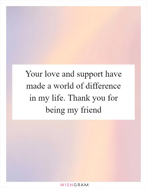 Your love and support have made a world of difference in my life. Thank you for being my friend