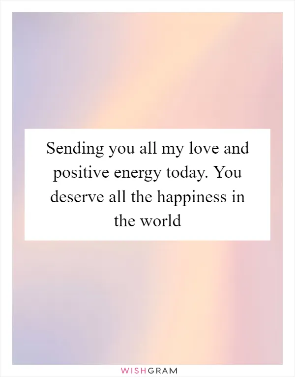 Sending you all my love and positive energy today. You deserve all the happiness in the world