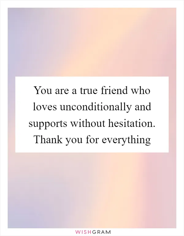 You are a true friend who loves unconditionally and supports without hesitation. Thank you for everything
