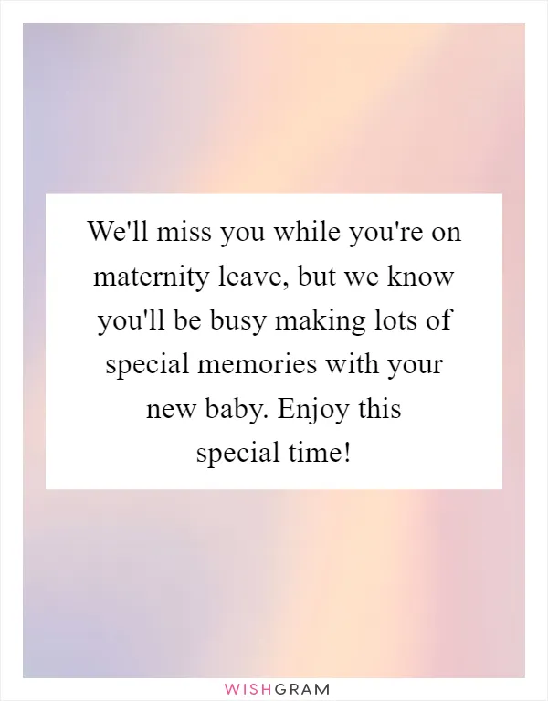 We'll miss you while you're on maternity leave, but we know you'll be busy making lots of special memories with your new baby. Enjoy this special time!
