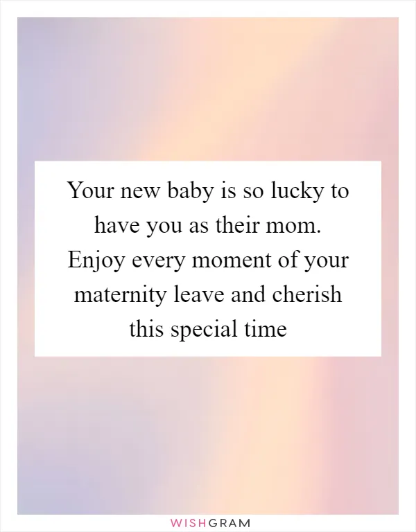 Your new baby is so lucky to have you as their mom. Enjoy every moment of your maternity leave and cherish this special time