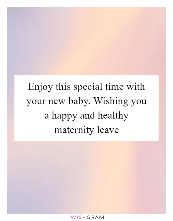 Enjoy this special time with your new baby. Wishing you a happy and healthy maternity leave
