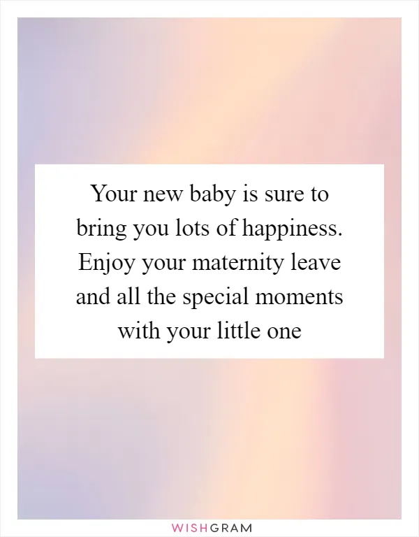 Your new baby is sure to bring you lots of happiness. Enjoy your maternity leave and all the special moments with your little one