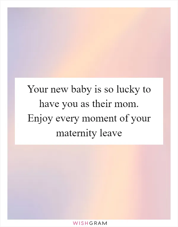 Your new baby is so lucky to have you as their mom. Enjoy every moment of your maternity leave