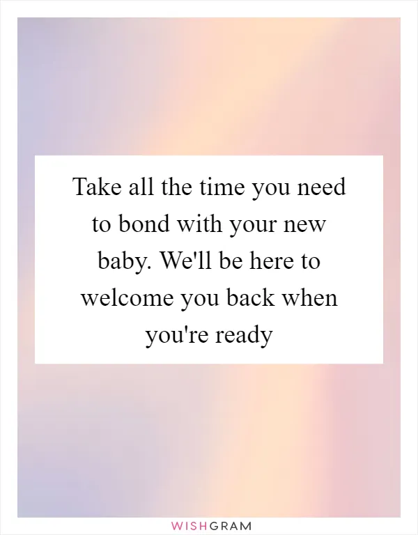 Take all the time you need to bond with your new baby. We'll be here to welcome you back when you're ready