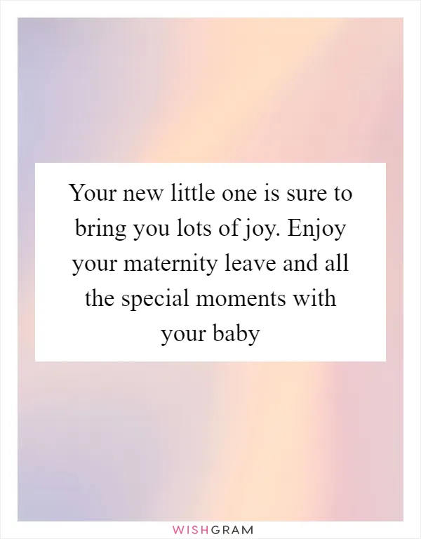 Your new little one is sure to bring you lots of joy. Enjoy your maternity leave and all the special moments with your baby