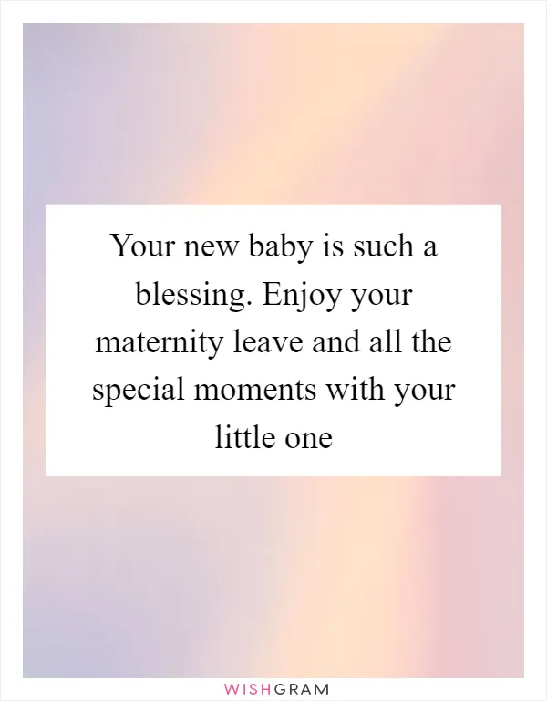 Your new baby is such a blessing. Enjoy your maternity leave and all the special moments with your little one