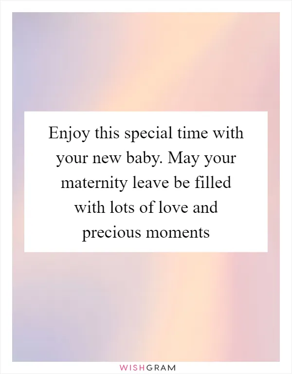 Enjoy this special time with your new baby. May your maternity leave be filled with lots of love and precious moments