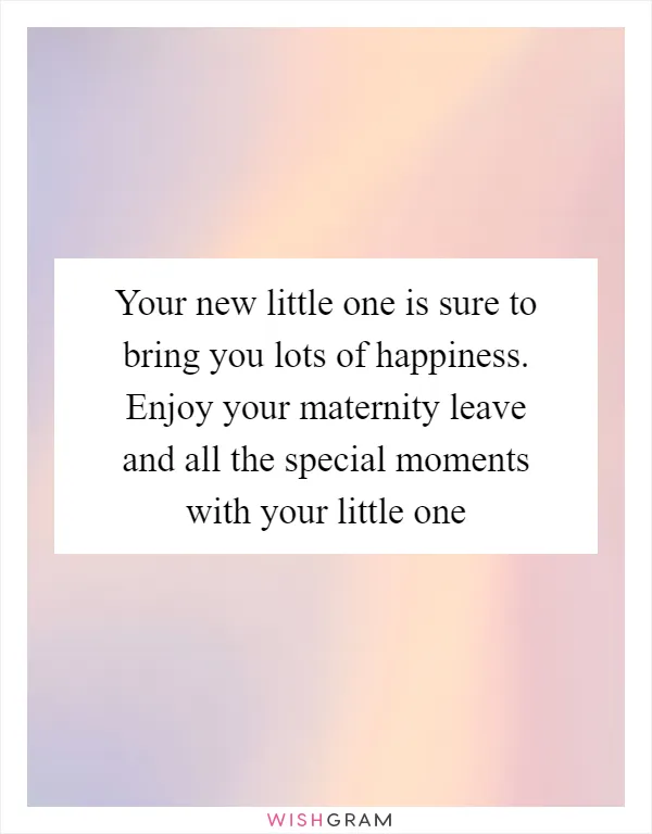 Your new little one is sure to bring you lots of happiness. Enjoy your maternity leave and all the special moments with your little one