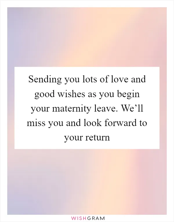 Sending you lots of love and good wishes as you begin your maternity leave. We’ll miss you and look forward to your return