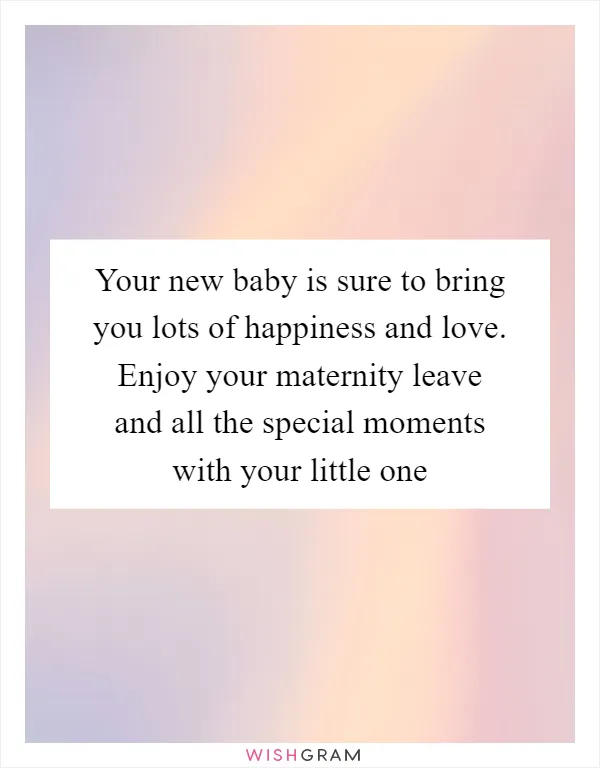 Your new baby is sure to bring you lots of happiness and love. Enjoy your maternity leave and all the special moments with your little one