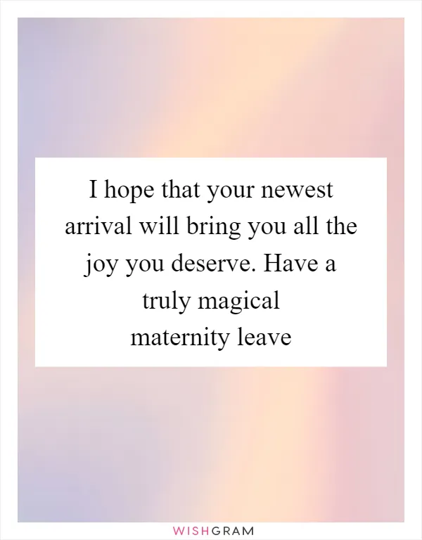 I hope that your newest arrival will bring you all the joy you deserve. Have a truly magical maternity leave