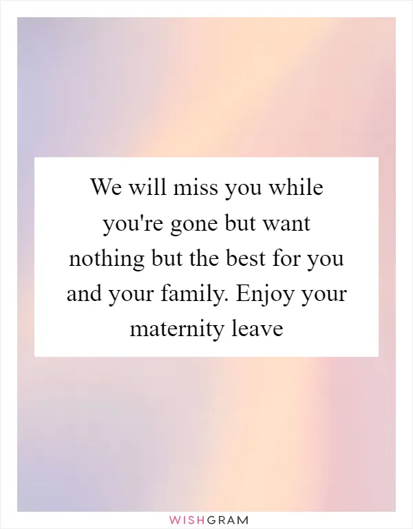 We will miss you while you're gone but want nothing but the best for you and your family. Enjoy your maternity leave