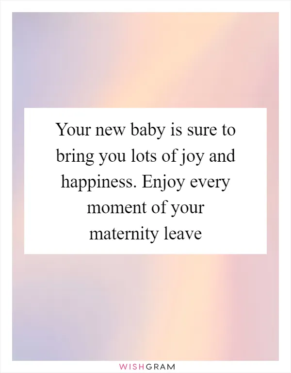 Your new baby is sure to bring you lots of joy and happiness. Enjoy every moment of your maternity leave