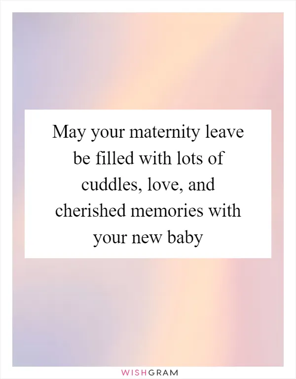 May your maternity leave be filled with lots of cuddles, love, and cherished memories with your new baby