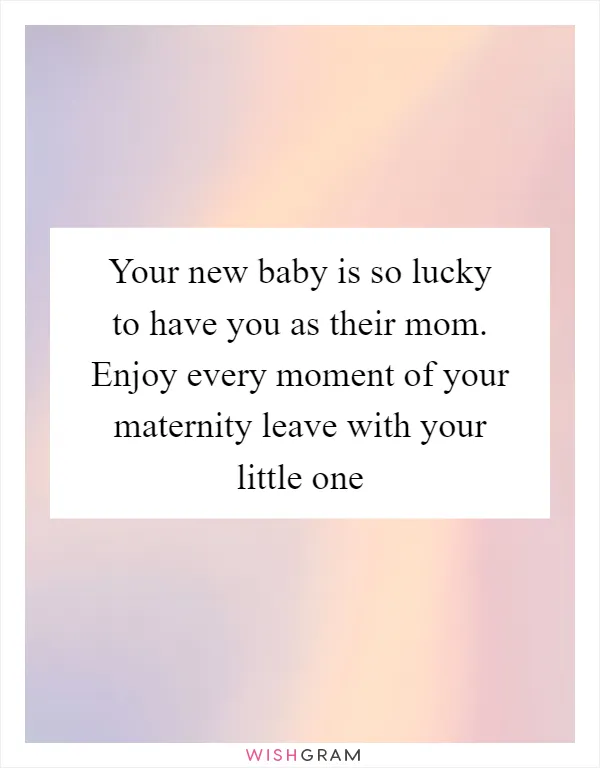 Your new baby is so lucky to have you as their mom. Enjoy every moment of your maternity leave with your little one