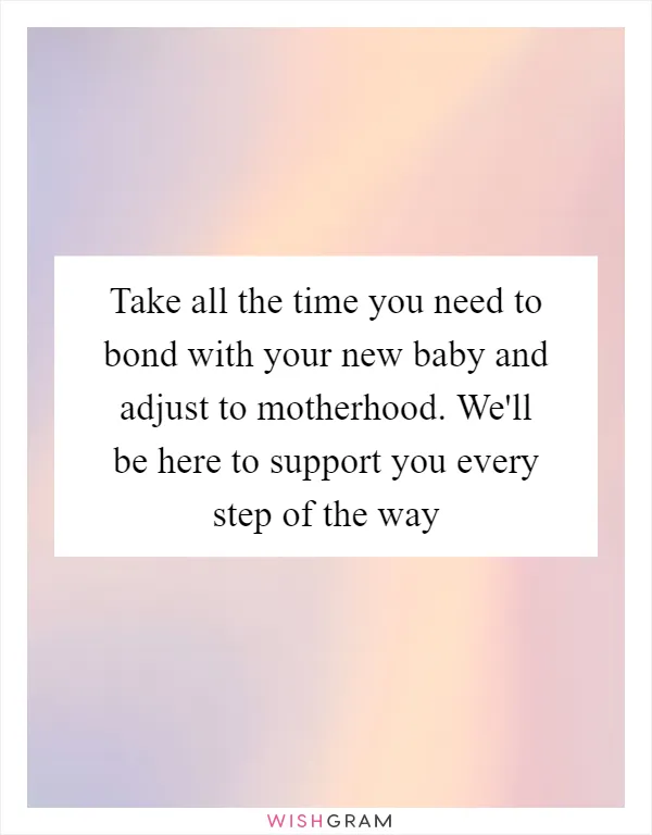 Take all the time you need to bond with your new baby and adjust to motherhood. We'll be here to support you every step of the way